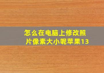 怎么在电脑上修改照片像素大小呢苹果13