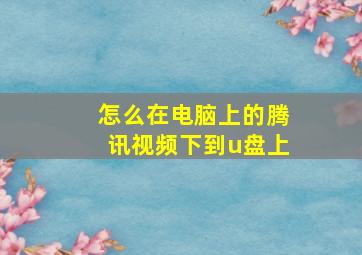 怎么在电脑上的腾讯视频下到u盘上