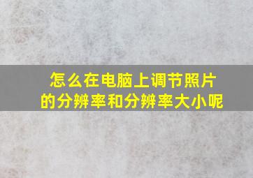 怎么在电脑上调节照片的分辨率和分辨率大小呢