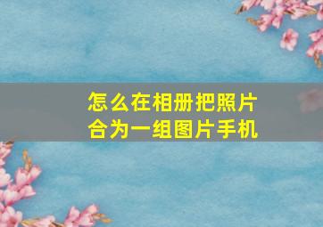 怎么在相册把照片合为一组图片手机