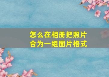 怎么在相册把照片合为一组图片格式