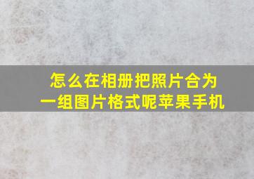 怎么在相册把照片合为一组图片格式呢苹果手机