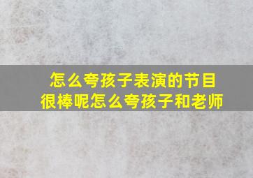 怎么夸孩子表演的节目很棒呢怎么夸孩子和老师