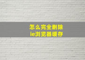 怎么完全删除ie浏览器缓存