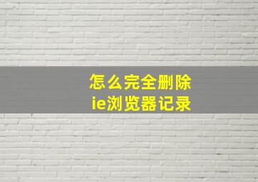 怎么完全删除ie浏览器记录