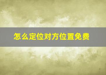 怎么定位对方位置免费