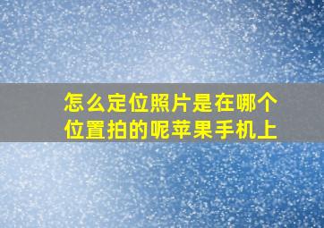 怎么定位照片是在哪个位置拍的呢苹果手机上