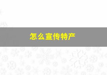 怎么宣传特产