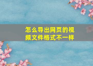 怎么导出网页的视频文件格式不一样