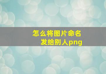 怎么将图片命名发给别人png