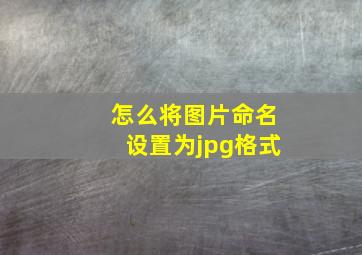 怎么将图片命名设置为jpg格式