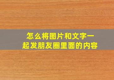 怎么将图片和文字一起发朋友圈里面的内容