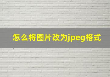 怎么将图片改为jpeg格式