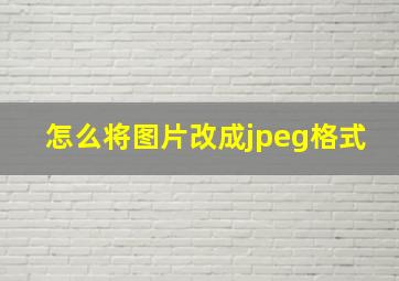 怎么将图片改成jpeg格式