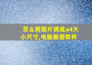 怎么将图片调成a4大小尺寸,电脑画图软件