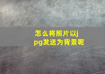 怎么将照片以jpg发送为背景呢