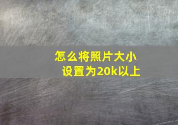 怎么将照片大小设置为20k以上