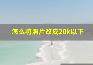 怎么将照片改成20k以下