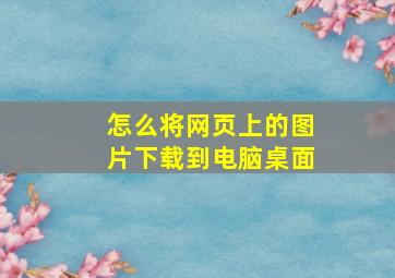 怎么将网页上的图片下载到电脑桌面