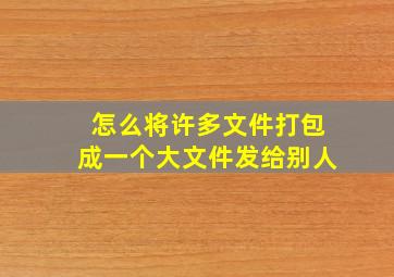 怎么将许多文件打包成一个大文件发给别人