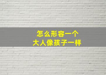 怎么形容一个大人像孩子一样