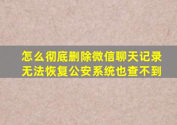 怎么彻底删除微信聊天记录无法恢复公安系统也查不到