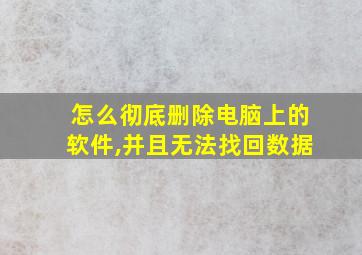 怎么彻底删除电脑上的软件,并且无法找回数据