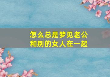 怎么总是梦见老公和别的女人在一起