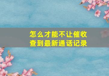 怎么才能不让催收查到最新通话记录