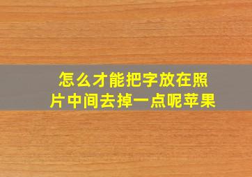 怎么才能把字放在照片中间去掉一点呢苹果