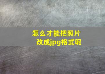 怎么才能把照片改成jpg格式呢