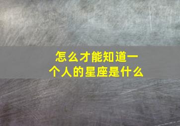 怎么才能知道一个人的星座是什么