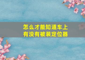 怎么才能知道车上有没有被装定位器