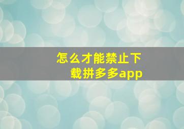 怎么才能禁止下载拼多多app