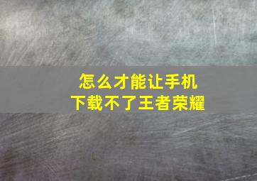 怎么才能让手机下载不了王者荣耀