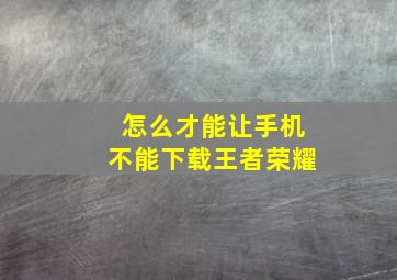 怎么才能让手机不能下载王者荣耀