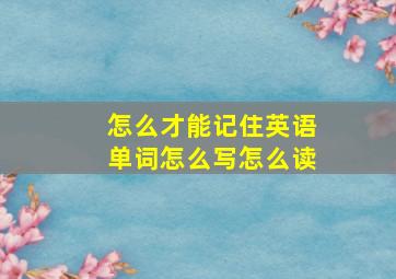 怎么才能记住英语单词怎么写怎么读