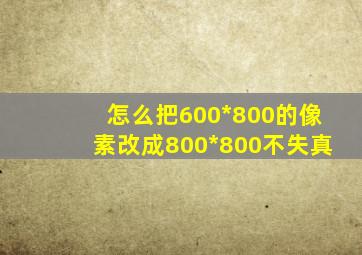 怎么把600*800的像素改成800*800不失真