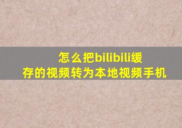 怎么把bilibili缓存的视频转为本地视频手机