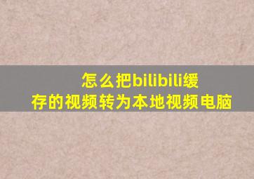 怎么把bilibili缓存的视频转为本地视频电脑