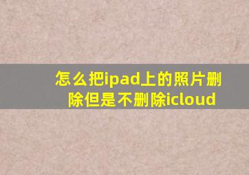 怎么把ipad上的照片删除但是不删除icloud