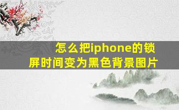 怎么把iphone的锁屏时间变为黑色背景图片