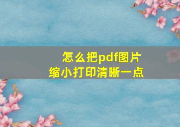 怎么把pdf图片缩小打印清晰一点