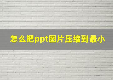 怎么把ppt图片压缩到最小