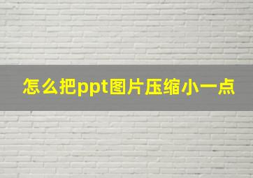 怎么把ppt图片压缩小一点