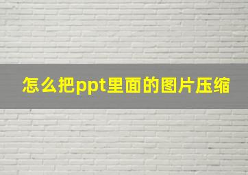 怎么把ppt里面的图片压缩