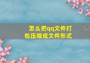 怎么把qq文件打包压缩成文件形式