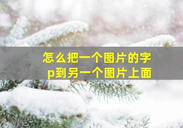 怎么把一个图片的字p到另一个图片上面