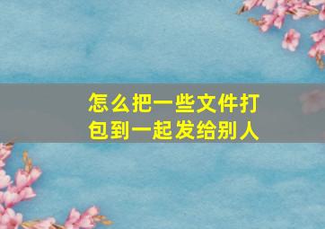 怎么把一些文件打包到一起发给别人