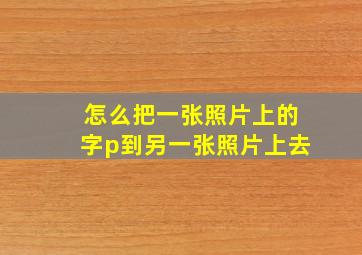 怎么把一张照片上的字p到另一张照片上去